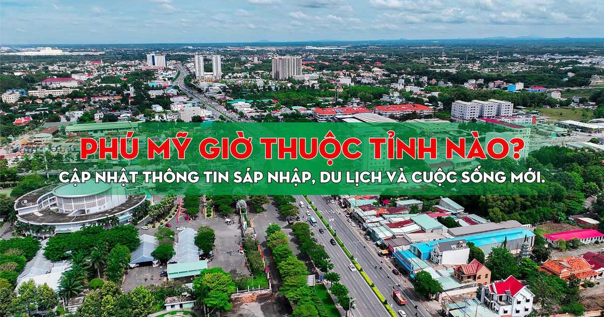 Phú Mỹ Giờ Thuộc Tỉnh Nào? Cập Nhật Thông Tin Sáp Nhập, Du Lịch Và Cuộc Sống Mới